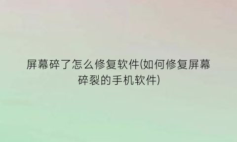 “屏幕碎了怎么修复软件(如何修复屏幕碎裂的手机软件)