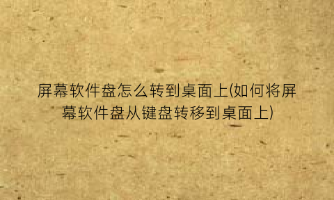 “屏幕软件盘怎么转到桌面上(如何将屏幕软件盘从键盘转移到桌面上)
