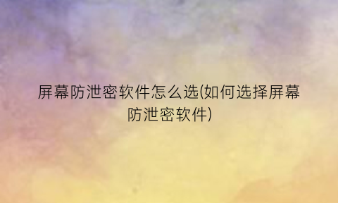 “屏幕防泄密软件怎么选(如何选择屏幕防泄密软件)