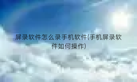 “屏录软件怎么录手机软件(手机屏录软件如何操作)