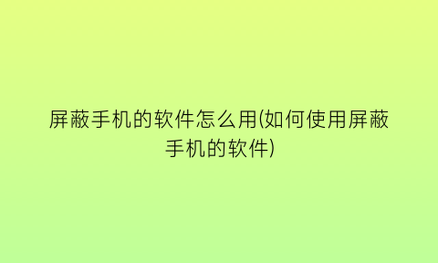 “屏蔽手机的软件怎么用(如何使用屏蔽手机的软件)