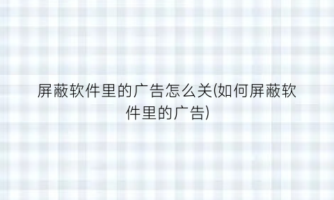 “屏蔽软件里的广告怎么关(如何屏蔽软件里的广告)