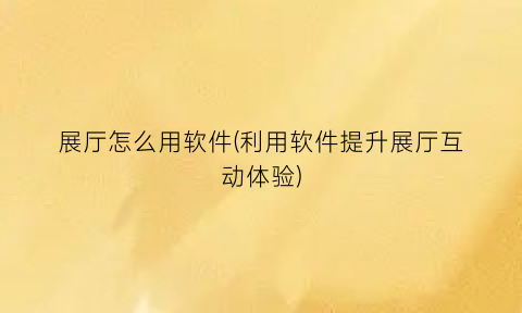 “展厅怎么用软件(利用软件提升展厅互动体验)