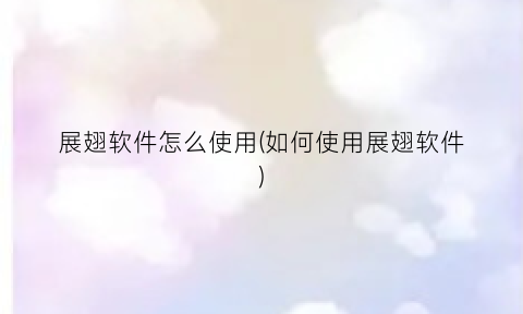展翅软件怎么使用(如何使用展翅软件)