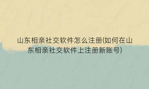 山东相亲社交软件怎么注册(如何在山东相亲社交软件上注册新账号)