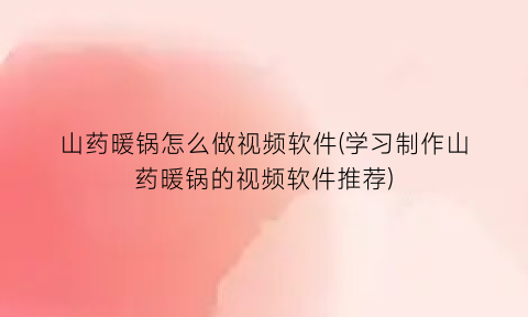 “山药暖锅怎么做视频软件(学习制作山药暖锅的视频软件推荐)