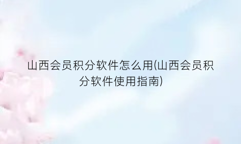 山西会员积分软件怎么用(山西会员积分软件使用指南)