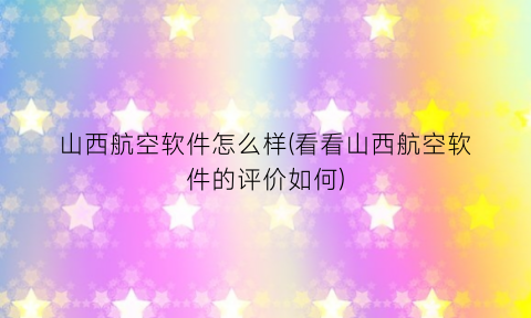 “山西航空软件怎么样(看看山西航空软件的评价如何)