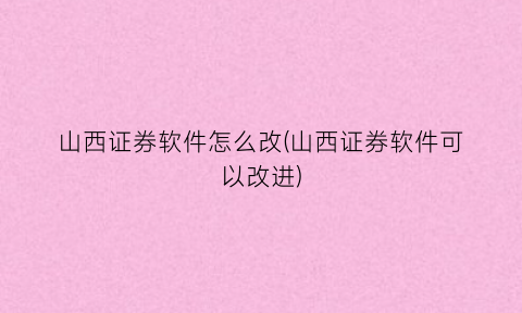 山西证券软件怎么改(山西证券软件可以改进)