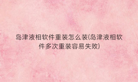 “岛津液相软件重装怎么装(岛津液相软件多次重装容易失败)