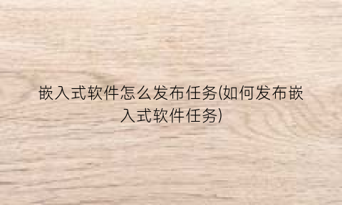 嵌入式软件怎么发布任务(如何发布嵌入式软件任务)