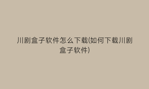 川剧盒子软件怎么下载(如何下载川剧盒子软件)