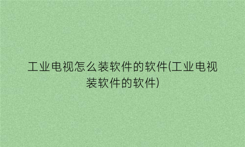 “工业电视怎么装软件的软件(工业电视装软件的软件)