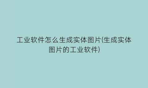 工业软件怎么生成实体图片(生成实体图片的工业软件)