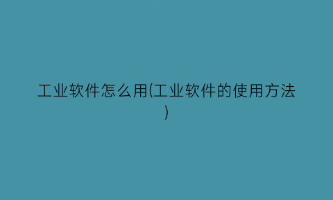 “工业软件怎么用(工业软件的使用方法)