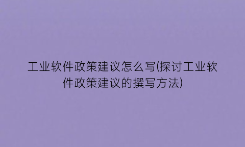 “工业软件政策建议怎么写(探讨工业软件政策建议的撰写方法)