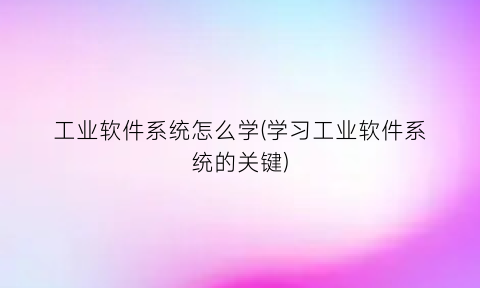 工业软件系统怎么学(学习工业软件系统的关键)