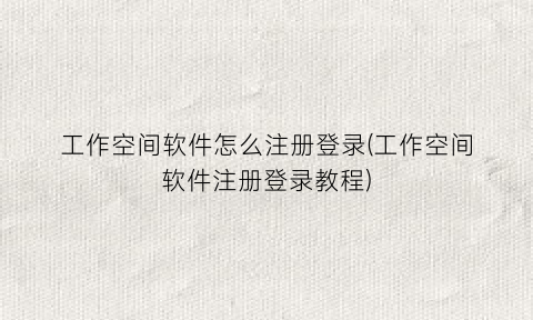 “工作空间软件怎么注册登录(工作空间软件注册登录教程)