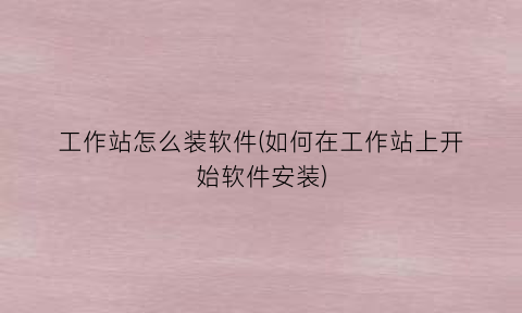 “工作站怎么装软件(如何在工作站上开始软件安装)