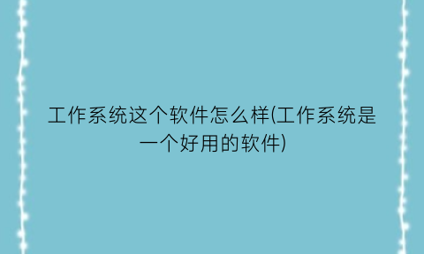“工作系统这个软件怎么样(工作系统是一个好用的软件)