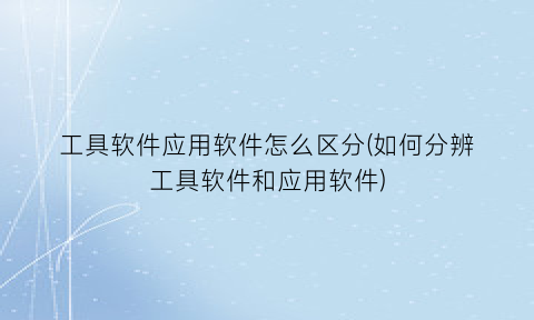 工具软件应用软件怎么区分(如何分辨工具软件和应用软件)