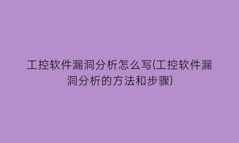 工控软件漏洞分析怎么写(工控软件漏洞分析的方法和步骤)