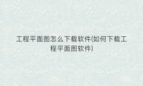 “工程平面图怎么下载软件(如何下载工程平面图软件)