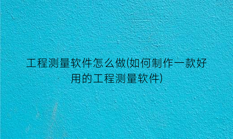 工程测量软件怎么做(如何制作一款好用的工程测量软件)