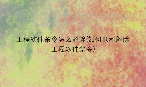 工程软件禁令怎么解除(如何顺利解除工程软件禁令)