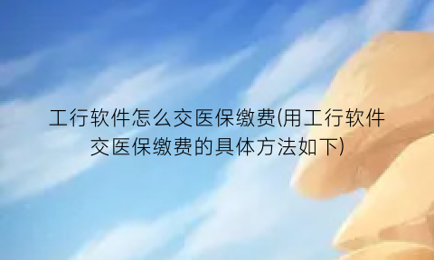 “工行软件怎么交医保缴费(用工行软件交医保缴费的具体方法如下)