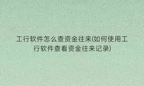 工行软件怎么查资金往来(如何使用工行软件查看资金往来记录)