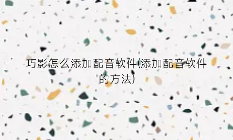 巧影怎么添加配音软件(添加配音软件的方法)