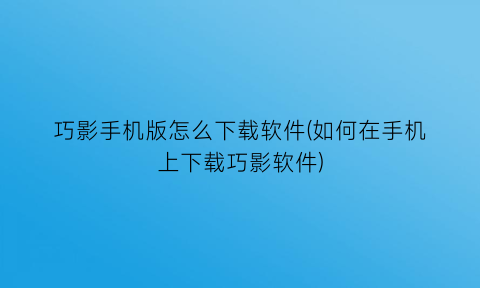 巧影手机版怎么下载软件(如何在手机上下载巧影软件)