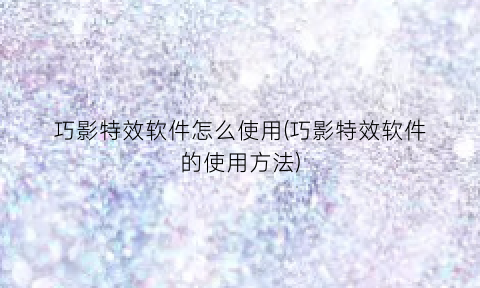 “巧影特效软件怎么使用(巧影特效软件的使用方法)