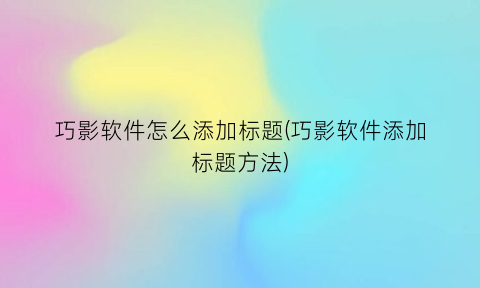 巧影软件怎么添加标题(巧影软件添加标题方法)