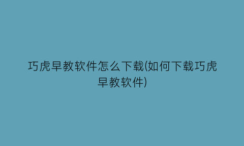 巧虎早教软件怎么下载(如何下载巧虎早教软件)
