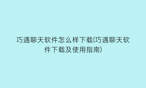 巧遇聊天软件怎么样下载(巧遇聊天软件下载及使用指南)