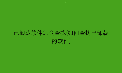 已卸载软件怎么查找(如何查找已卸载的软件)