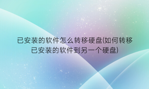 已安装的软件怎么转移硬盘(如何转移已安装的软件到另一个硬盘)