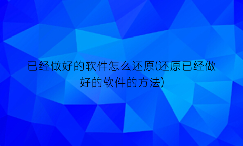 已经做好的软件怎么还原(还原已经做好的软件的方法)