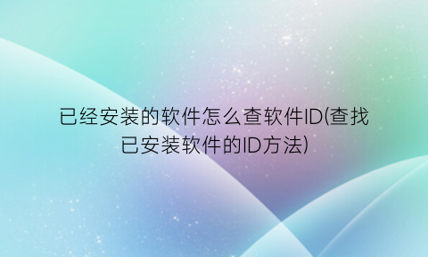 “已经安装的软件怎么查软件ID(查找已安装软件的ID方法)