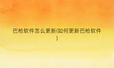 巴枪软件怎么更新(如何更新巴枪软件)