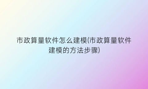 市政算量软件怎么建模(市政算量软件建模的方法步骤)