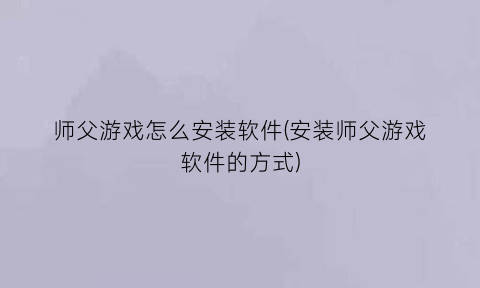 师父游戏怎么安装软件(安装师父游戏软件的方式)