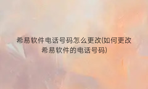 “希易软件电话号码怎么更改(如何更改希易软件的电话号码)