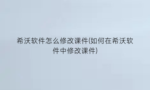 希沃软件怎么修改课件(如何在希沃软件中修改课件)