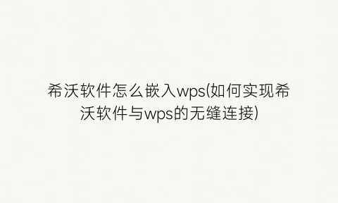 希沃软件怎么嵌入wps(如何实现希沃软件与wps的无缝连接)