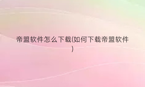 帝盟软件怎么下载(如何下载帝盟软件)