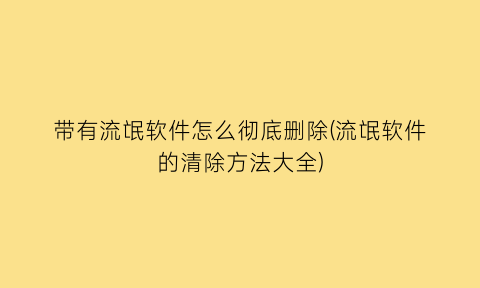 带有流氓软件怎么彻底删除(流氓软件的清除方法大全)