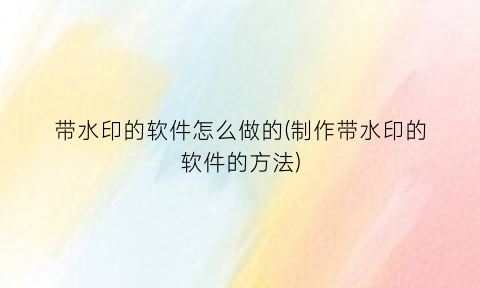 带水印的软件怎么做的(制作带水印的软件的方法)